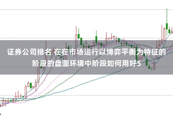 证券公司排名 在在市场运行以博弈平衡为特征的阶段的盘面环境中阶段如何用好5