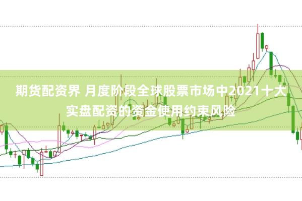 期货配资界 月度阶段全球股票市场中2021十大实盘配资的资金使用约束风险