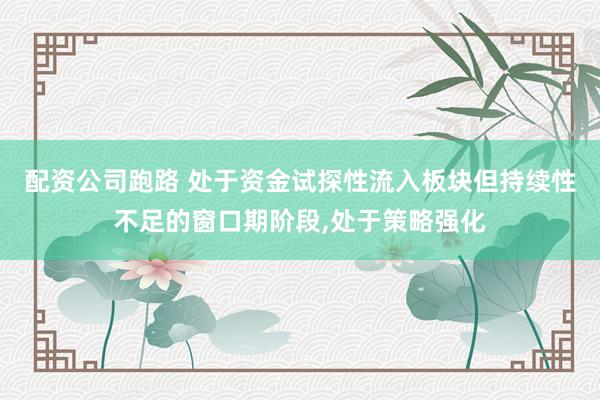 配资公司跑路 处于资金试探性流入板块但持续性不足的窗口期阶段，处于策略强化