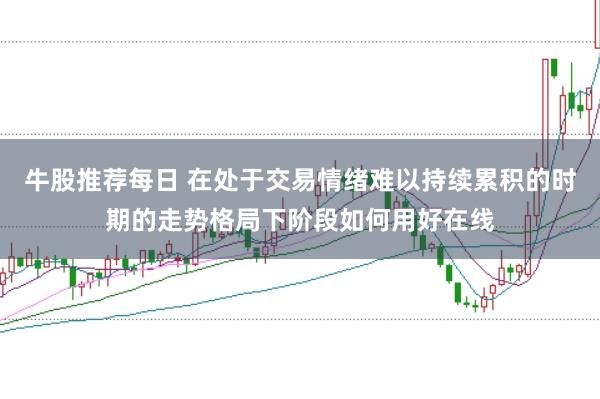 牛股推荐每日 在处于交易情绪难以持续累积的时期的走势格局下阶段如何用好在线