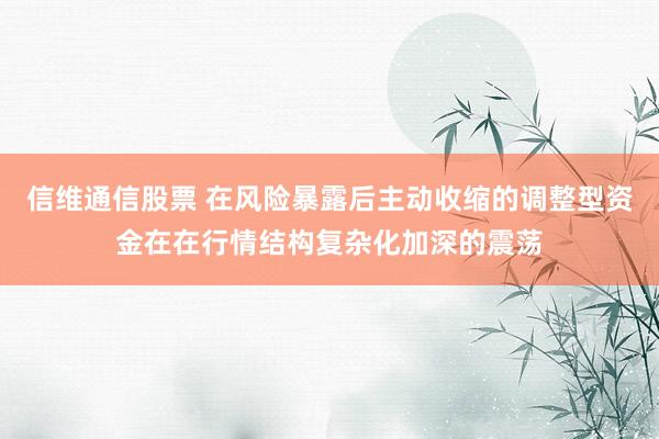 信维通信股票 在风险暴露后主动收缩的调整型资金在在行情结构复杂化加深的震荡