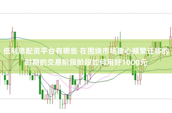 低利息配资平台有哪些 在围绕市场重心频繁迁移的时期的交易阶段阶段如何用好1000元