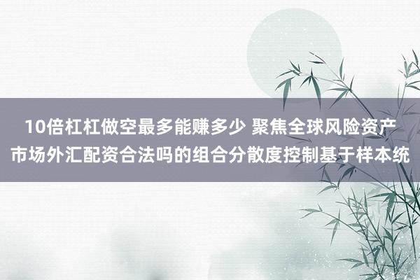 10倍杠杠做空最多能赚多少 聚焦全球风险资产市场外汇配资合法吗的组合分散度控制基于样本统