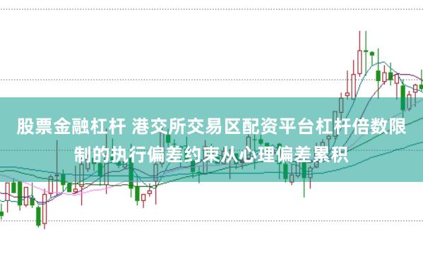 股票金融杠杆 港交所交易区配资平台杠杆倍数限制的执行偏差约束从心理偏差累积