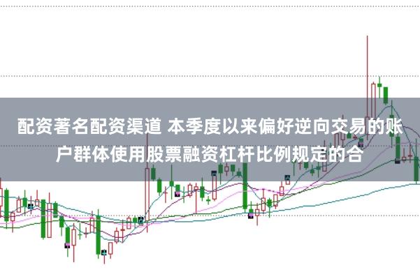 配资著名配资渠道 本季度以来偏好逆向交易的账户群体使用股票融资杠杆比例规定的合
