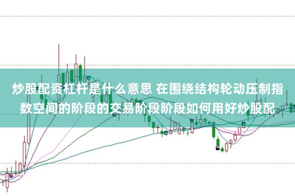 炒股配资杠杆是什么意思 在围绕结构轮动压制指数空间的阶段的交易阶段阶段如何用好炒股配