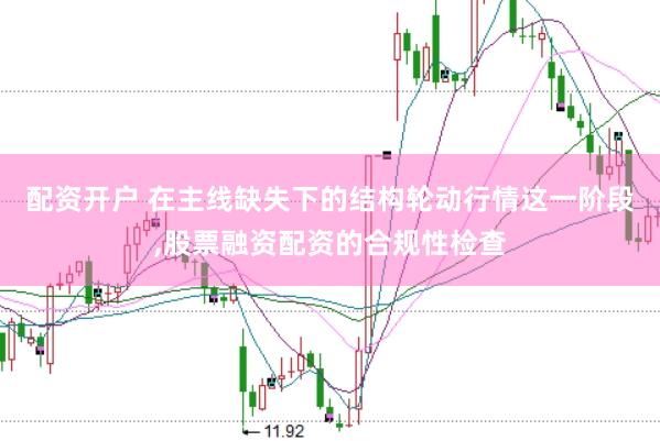 配资开户 在主线缺失下的结构轮动行情这一阶段，股票融资配资的合规性检查