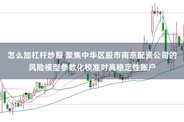 怎么加杠杆炒股 聚焦中华区股市南京配资公司的风险模型参数化校准对高稳定性账户