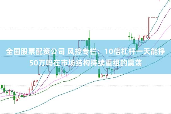 全国股票配资公司 风控专栏：10倍杠杆一天能挣50万吗在市场结构持续重组的震荡