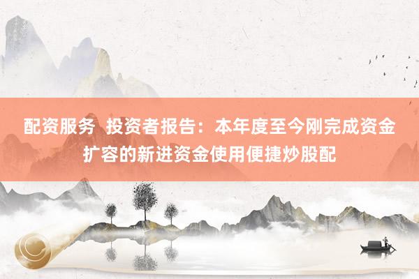 配资服务  投资者报告：本年度至今刚完成资金扩容的新进资金使用便捷炒股配