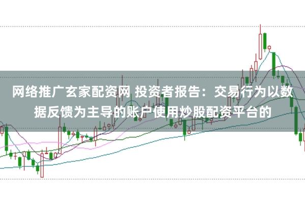 网络推广玄家配资网 投资者报告：交易行为以数据反馈为主导的账户使用炒股配资平台的
