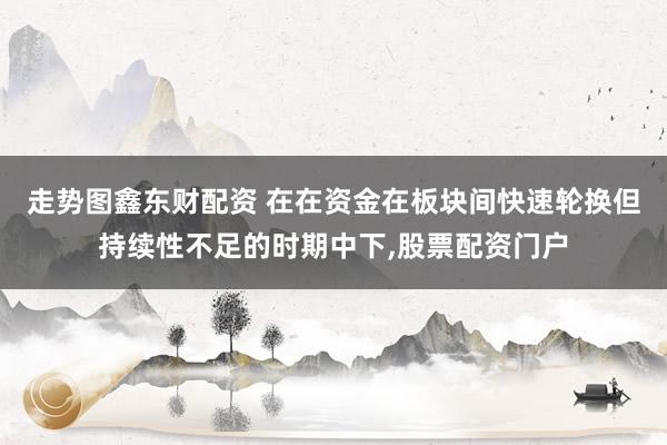 走势图鑫东财配资 在在资金在板块间快速轮换但持续性不足的时期中下,股票配资门户