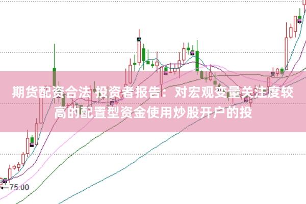 期货配资合法 投资者报告：对宏观变量关注度较高的配置型资金使用炒股开户的投