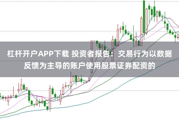 杠杆开户APP下载 投资者报告：交易行为以数据反馈为主导的账户使用股票证券配资的