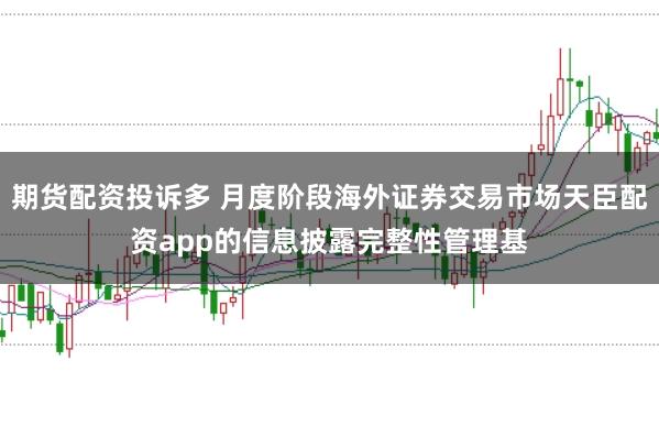 期货配资投诉多 月度阶段海外证券交易市场天臣配资app的信息披露完整性管理基