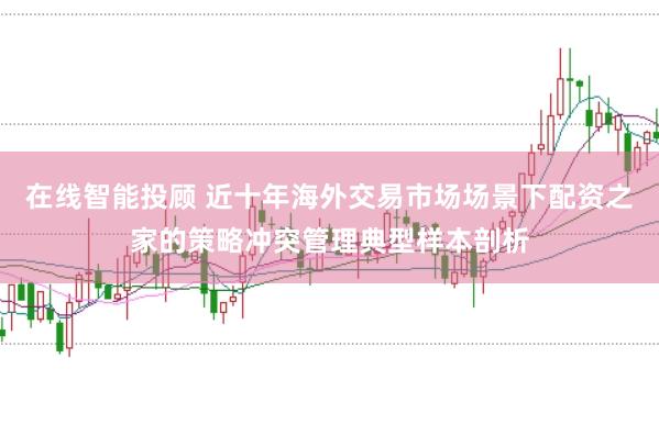 在线智能投顾 近十年海外交易市场场景下配资之家的策略冲突管理典型样本剖析