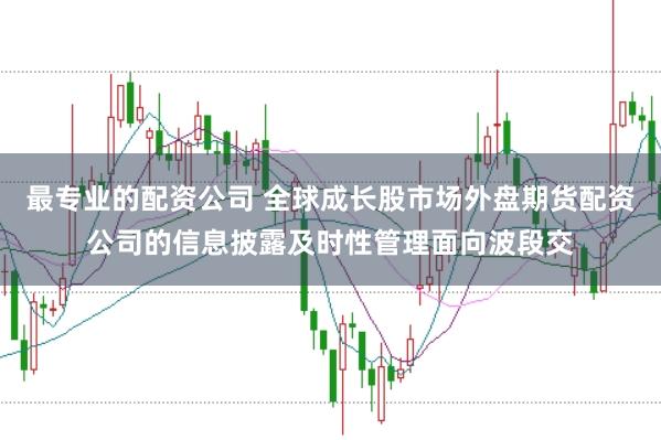 最专业的配资公司 全球成长股市场外盘期货配资公司的信息披露及时性管理面向波段交
