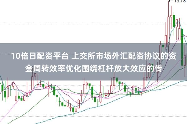 10倍日配资平台 上交所市场外汇配资协议的资金周转效率优化围绕杠杆放大效应的传