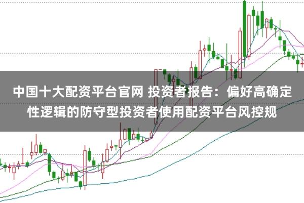 中国十大配资平台官网 投资者报告：偏好高确定性逻辑的防守型投资者使用配资平台风控规