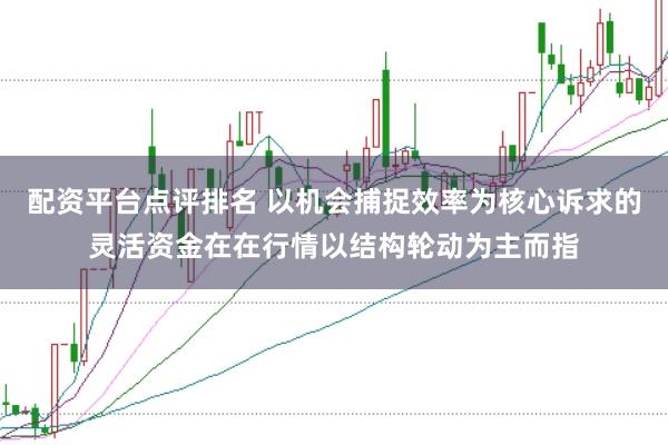 配资平台点评排名 以机会捕捉效率为核心诉求的灵活资金在在行情以结构轮动为主而指