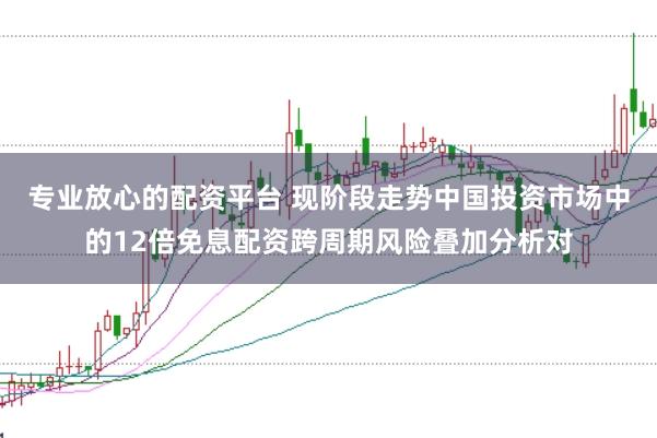 专业放心的配资平台 现阶段走势中国投资市场中的12倍免息配资跨周期风险叠加分析对