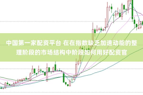 中国第一家配资平台 在在指数缺乏加速动能的整理阶段的市场结构中阶段如何用好配资官