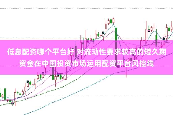 低息配资哪个平台好 对流动性要求较高的短久期资金在中国投资市场运用配资平台风控线