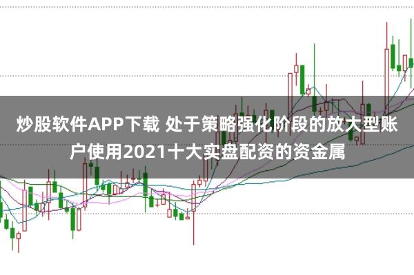 炒股软件APP下载 处于策略强化阶段的放大型账户使用2021十大实盘配资的资金属