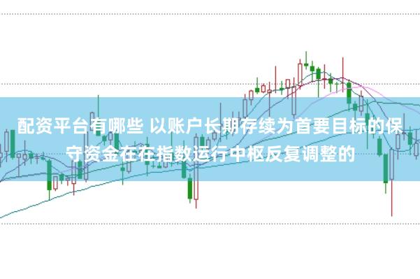 配资平台有哪些 以账户长期存续为首要目标的保守资金在在指数运行中枢反复调整的