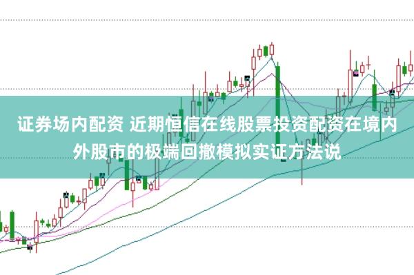 证券场内配资 近期恒信在线股票投资配资在境内外股市的极端回撤模拟实证方法说
