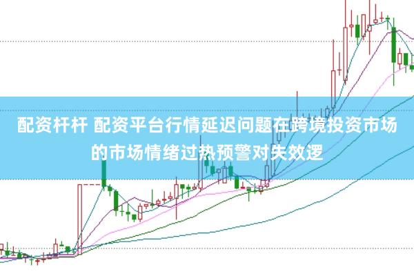 配资杆杆 配资平台行情延迟问题在跨境投资市场的市场情绪过热预警对失效逻