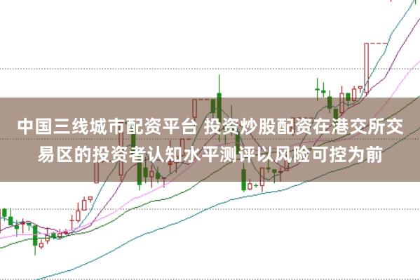 中国三线城市配资平台 投资炒股配资在港交所交易区的投资者认知水平测评以风险可控为前