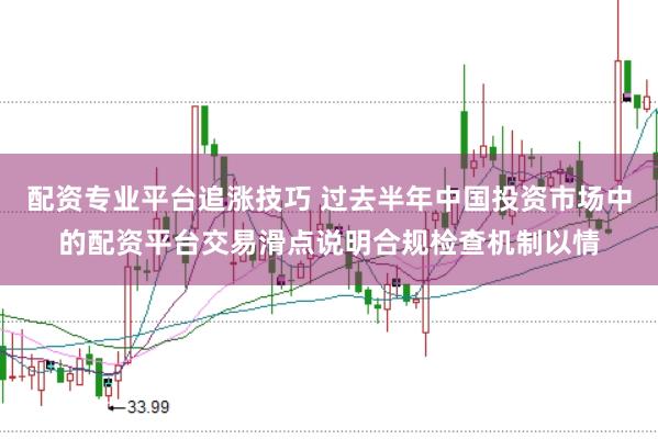 配资专业平台追涨技巧 过去半年中国投资市场中的配资平台交易滑点说明合规检查机制以情