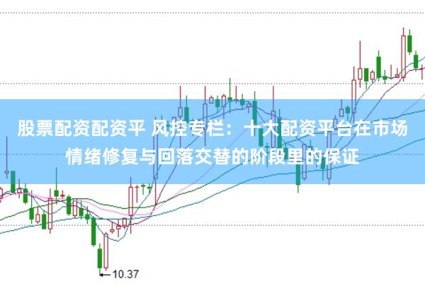 股票配资配资平 风控专栏：十大配资平台在市场情绪修复与回落交替的阶段里的保证