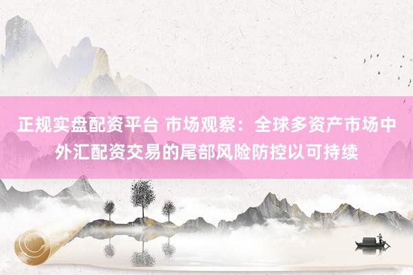 正规实盘配资平台 市场观察：全球多资产市场中外汇配资交易的尾部风险防控以可持续