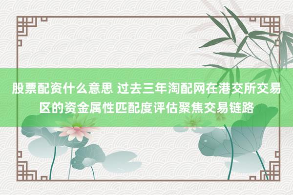 股票配资什么意思 过去三年淘配网在港交所交易区的资金属性匹配度评估聚焦交易链路