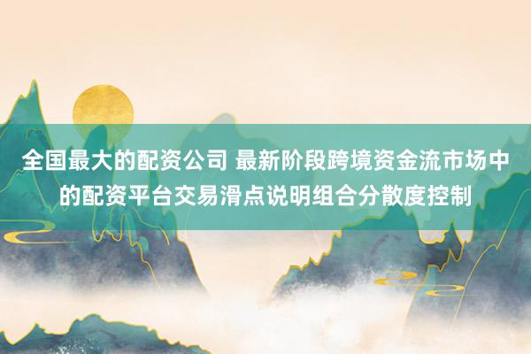 全国最大的配资公司 最新阶段跨境资金流市场中的配资平台交易滑点说明组合分散度控制
