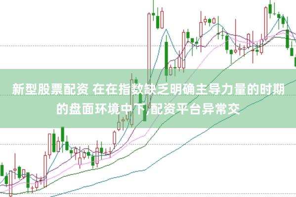 新型股票配资 在在指数缺乏明确主导力量的时期的盘面环境中下，配资平台异常交