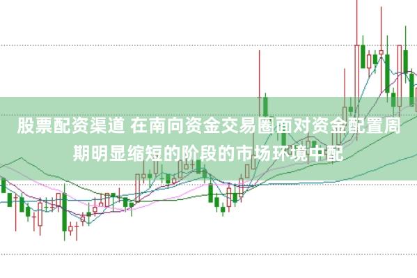 股票配资渠道 在南向资金交易圈面对资金配置周期明显缩短的阶段的市场环境中配