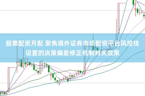 股票配资月配 聚焦境外证券市场配资平台风控线设置的决策偏差修正机制对失效策