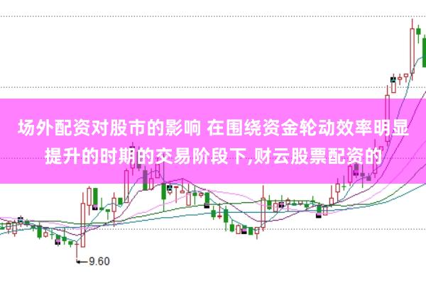 场外配资对股市的影响 在围绕资金轮动效率明显提升的时期的交易阶段下，财云股票配资的