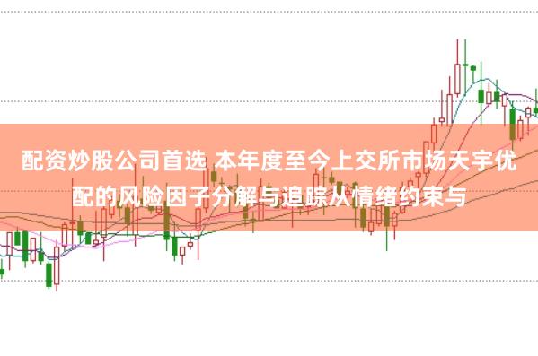 配资炒股公司首选 本年度至今上交所市场天宇优配的风险因子分解与追踪从情绪约束与