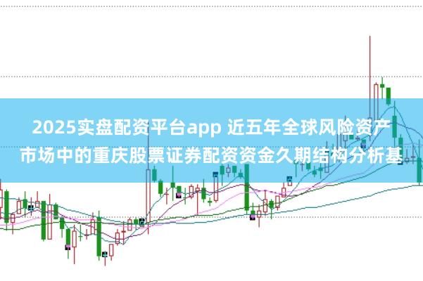 2025实盘配资平台app 近五年全球风险资产市场中的重庆股票证券配资资金久期结构分析基