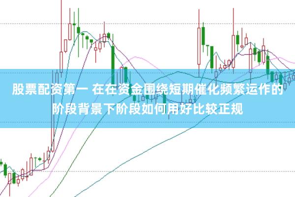 股票配资第一 在在资金围绕短期催化频繁运作的阶段背景下阶段如何用好比较正规