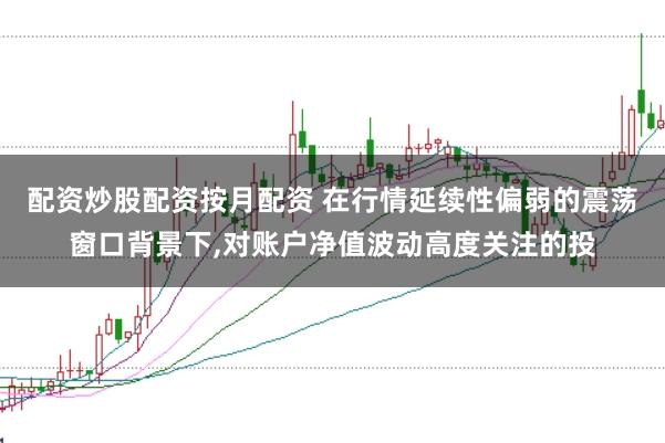 配资炒股配资按月配资 在行情延续性偏弱的震荡窗口背景下，对账户净值波动高度关注的投