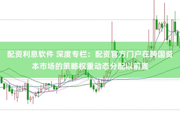 配资利息软件 深度专栏：配资官方门户在跨国资本市场的策略权重动态分配以前置