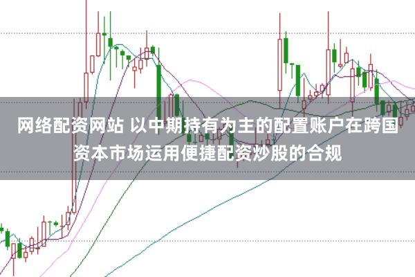 网络配资网站 以中期持有为主的配置账户在跨国资本市场运用便捷配资炒股的合规