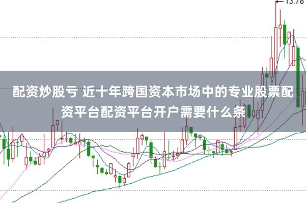 配资炒股亏 近十年跨国资本市场中的专业股票配资平台配资平台开户需要什么条