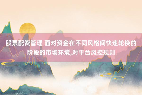 股票配资管理 面对资金在不同风格间快速轮换的阶段的市场环境，对平台风控规则