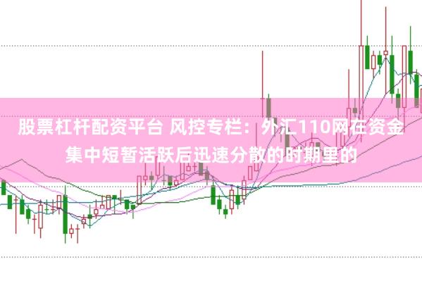 股票杠杆配资平台 风控专栏：外汇110网在资金集中短暂活跃后迅速分散的时期里的